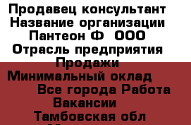 Продавец-консультант › Название организации ­ Пантеон-Ф, ООО › Отрасль предприятия ­ Продажи › Минимальный оклад ­ 25 000 - Все города Работа » Вакансии   . Тамбовская обл.,Моршанск г.